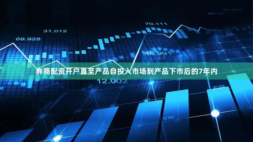 券商配资开户直至产品自投入市场到产品下市后的7年内