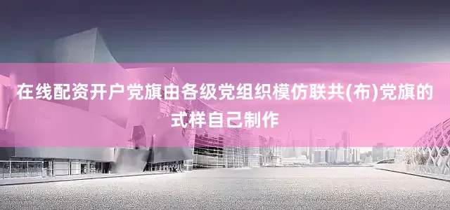 在线配资开户党旗由各级党组织模仿联共(布)党旗的式样自己制作
