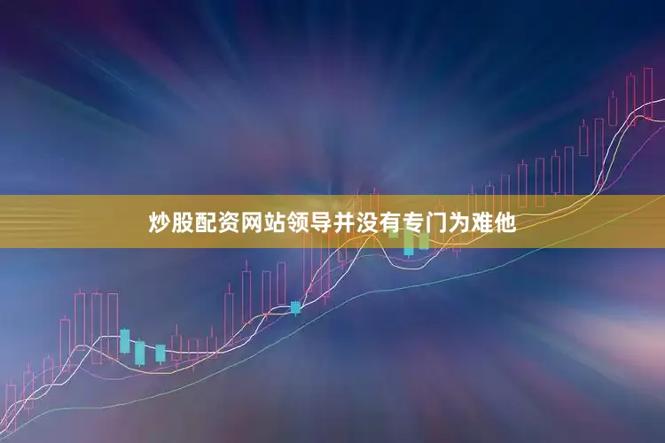 炒股配资网站领导并没有专门为难他