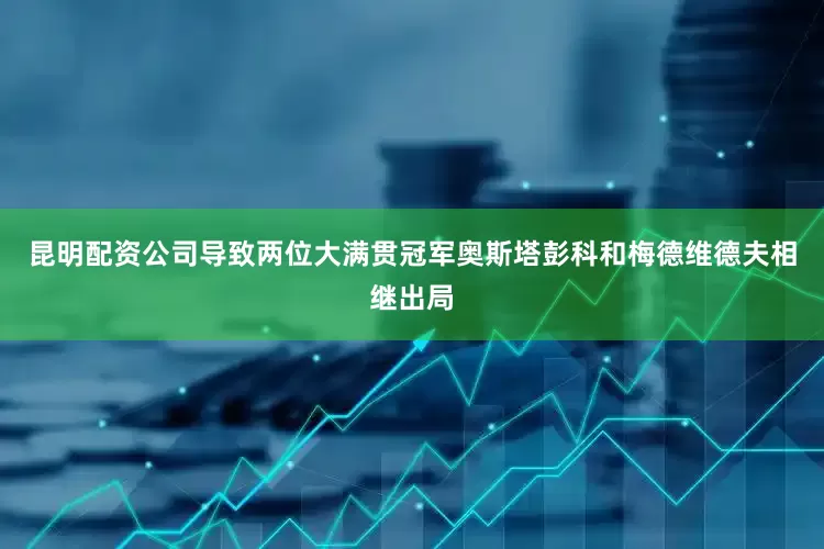 昆明配资公司导致两位大满贯冠军奥斯塔彭科和梅德维德夫相继出局