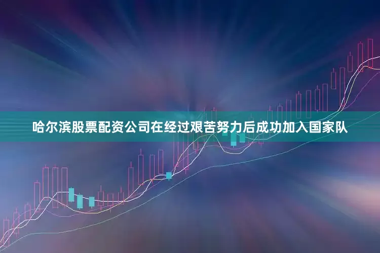哈尔滨股票配资公司在经过艰苦努力后成功加入国家队