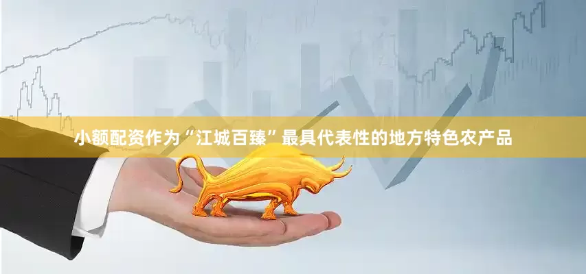 小额配资作为“江城百臻”最具代表性的地方特色农产品