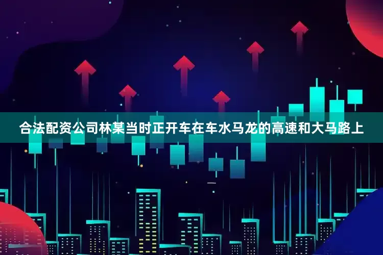 合法配资公司林某当时正开车在车水马龙的高速和大马路上