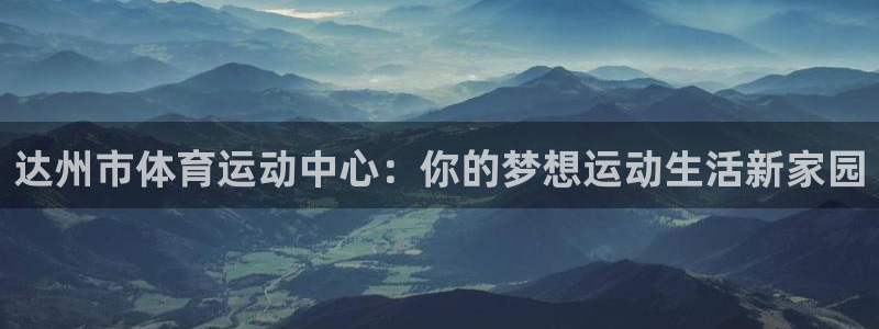 678体育官网地址：达州市体育运动中心：你的梦想运动生活新家园