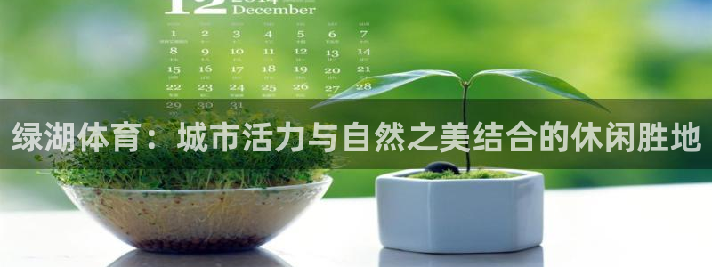 678体育知识：绿湖体育：城市活力与自然之美结合的休闲胜地