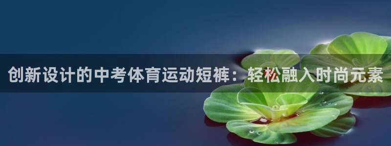 678体育官网地址：创新设计的中考体育运动短裤：轻松融入时尚元素