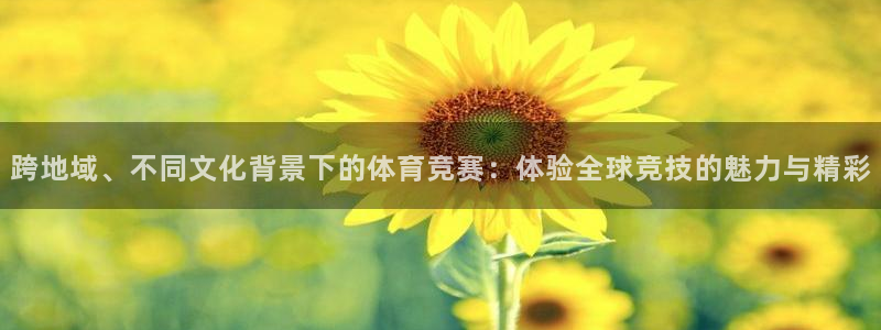 皇冠678体育：跨地域、不同文化背景下的体育竞赛：体验全球竞技的魅力与精彩