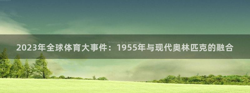 678体育app：2023年全球体育大事件：1955年与现代奥林匹克的融合