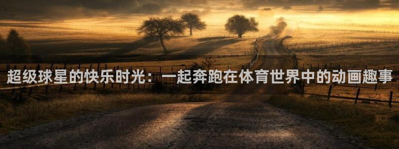 678体育：超级球星的快乐时光：一起奔跑在体育世界中的动画趣事