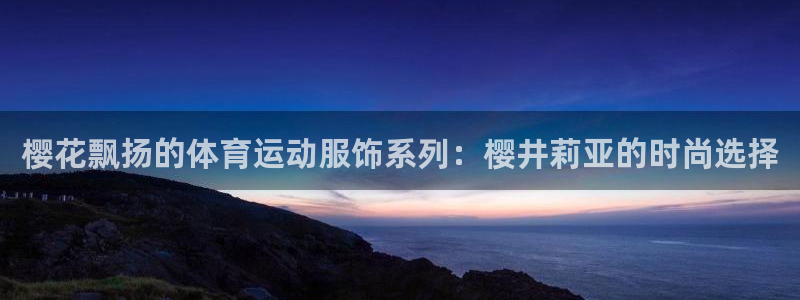 678体育知识：樱花飘扬的体育运动服饰系列：樱井莉亚的时尚选择